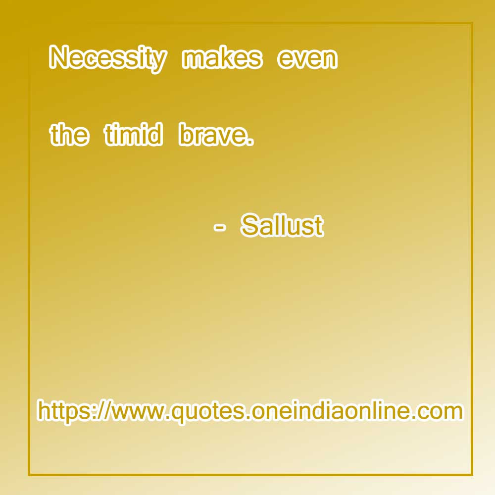 Necessity makes even the timid brave. 

- Sallust