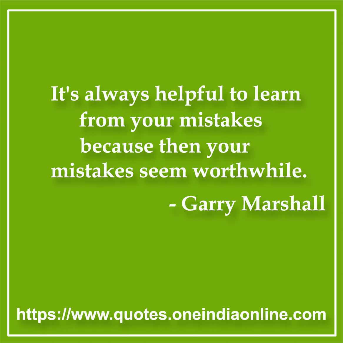 It's always helpful to learn from your mistakes because then your mistakes seem worthwhile.

- Mistake Quote by Garry Marshall