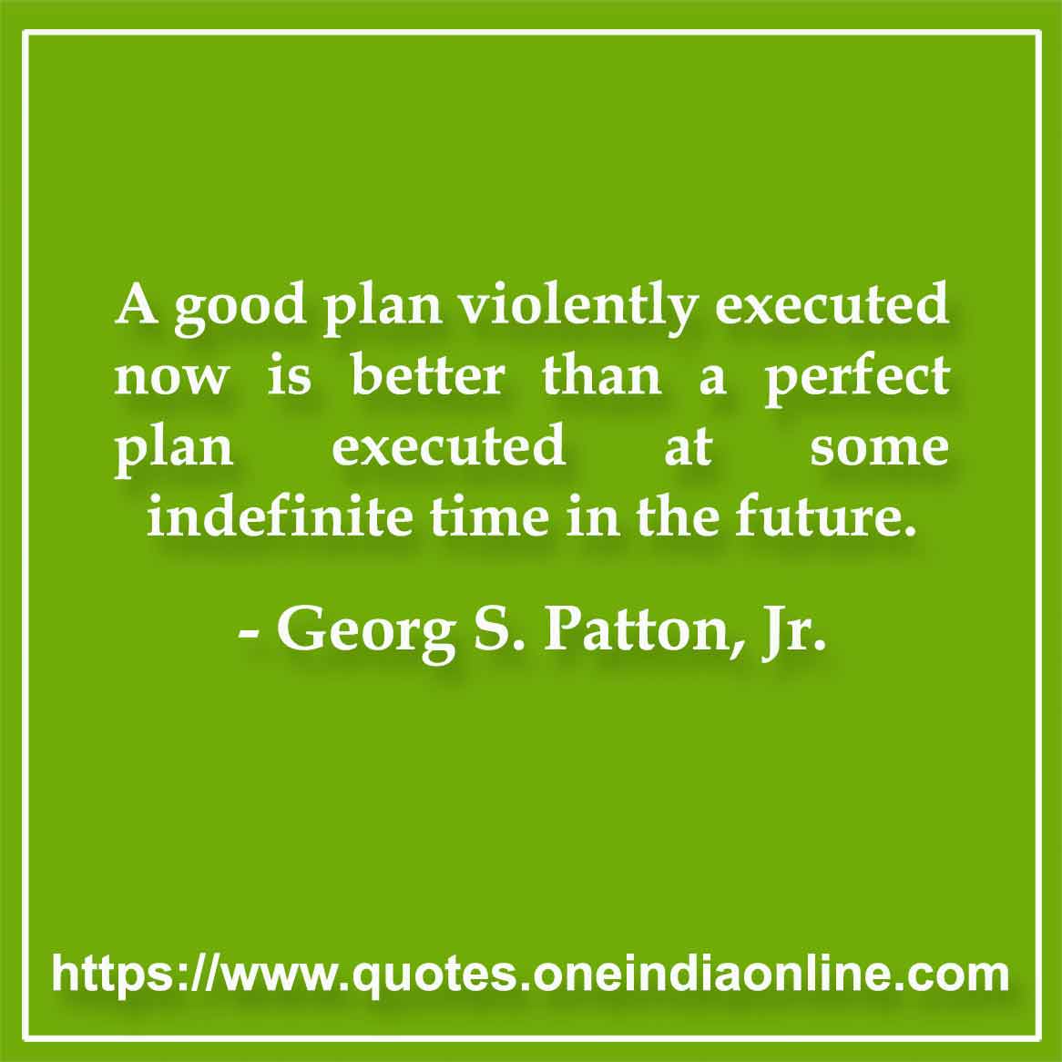 A good plan violently executed now is better than a perfect plan executed at some indefinite time in the future.

- Quotations in English by Georg S. Patton, Jr.