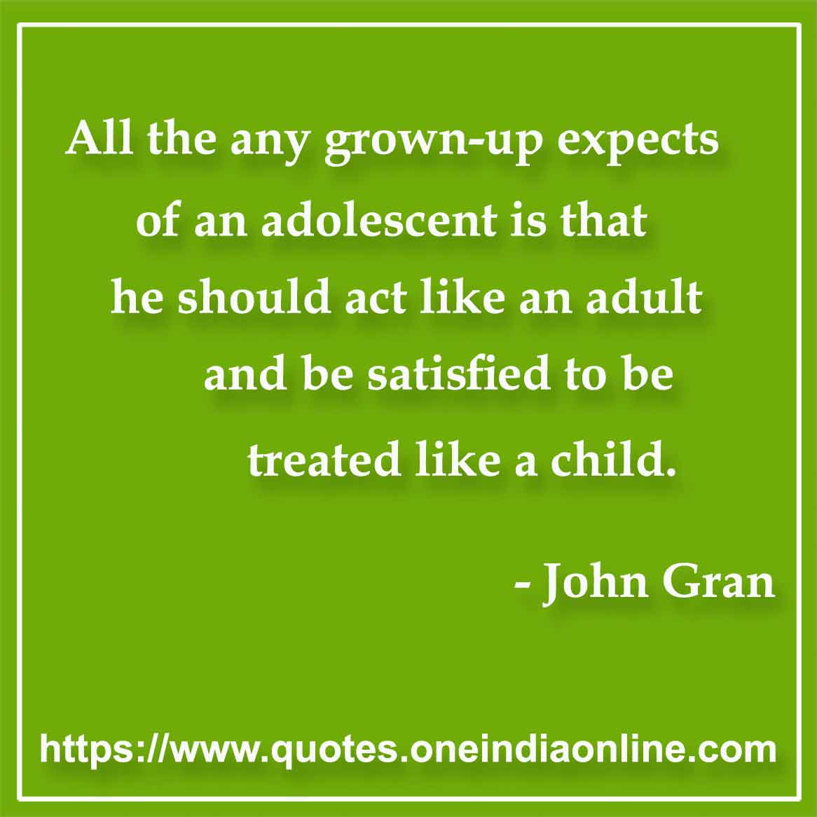 All the any grown-up expects of an adolescent is that he should act like an adult and be satisfied to be treated like a child.

- Adolescence Quote by John Gran