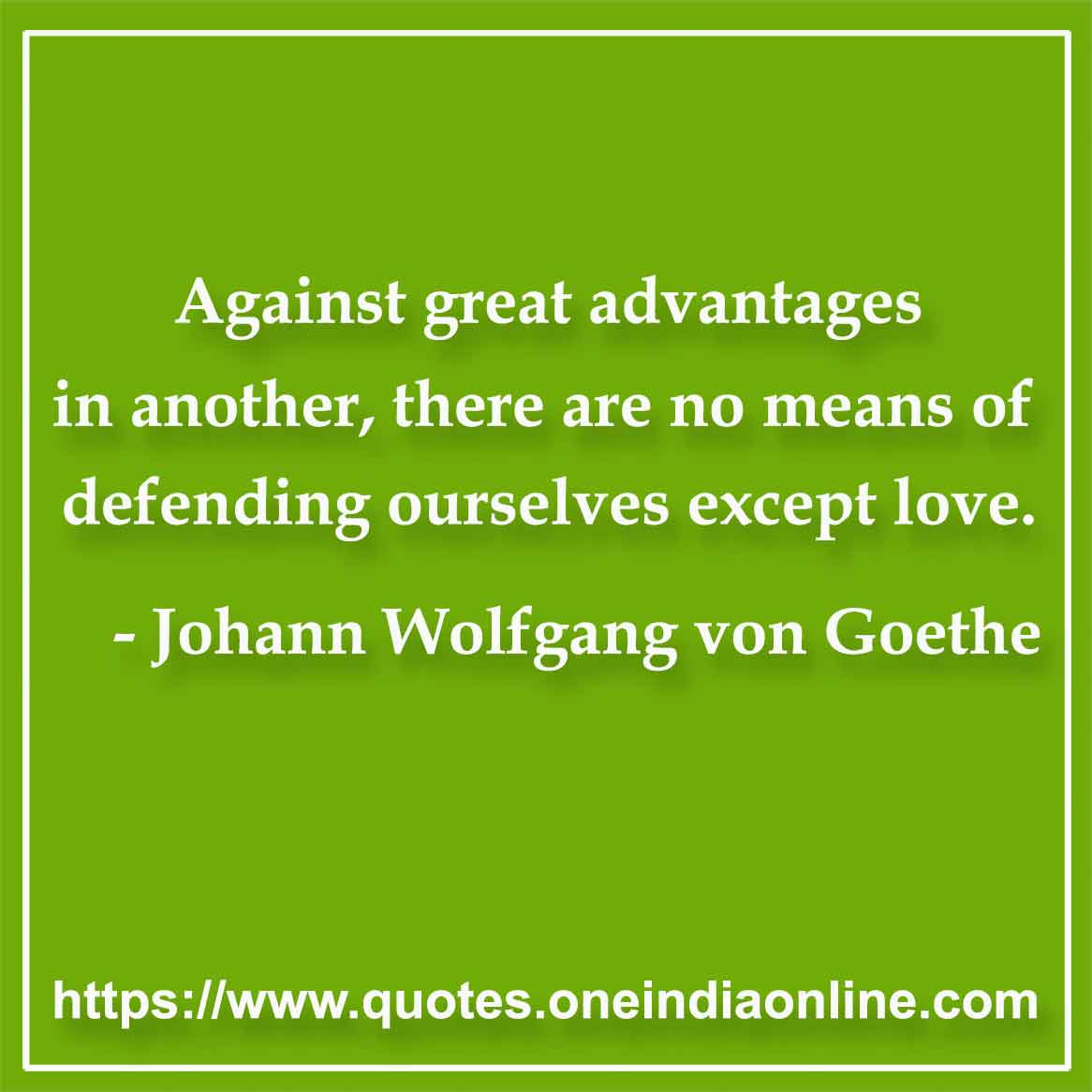 Against great advantages in another, there are no means of defending ourselves except love. 

- Johann Wolfgang von Goethe