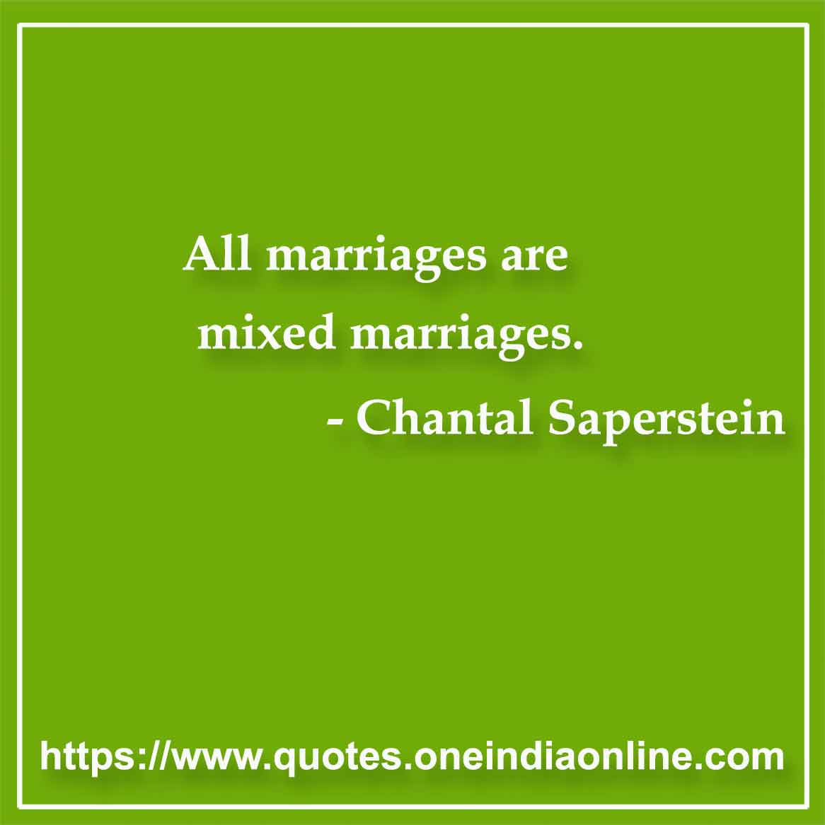 All marriages are mixed marriages.

- Marriage Quotes by Chantal Saperstein 