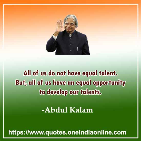 All of us do not have equal talent. But, all of us have an equal opportunity to develop our talents.
