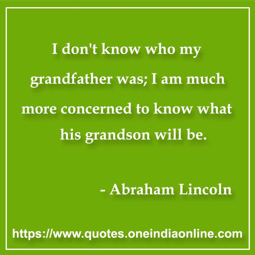 I don't know who my grandfather was; I am much more concerned to know what his grandson will be.

- Ancestors Quotes by Abraham Lincoln 