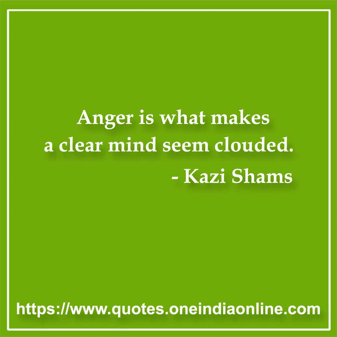 Anger is what makes a clear mind seem clouded.

- Quotes by Kazi Shams