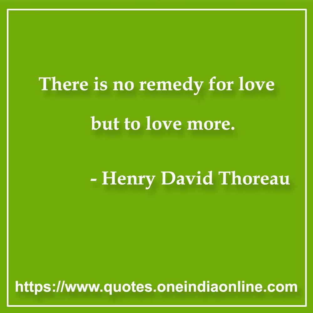 There is no remedy for love but to love more. 

- Anniversary Wishes for Wife by Henry David Thoreau