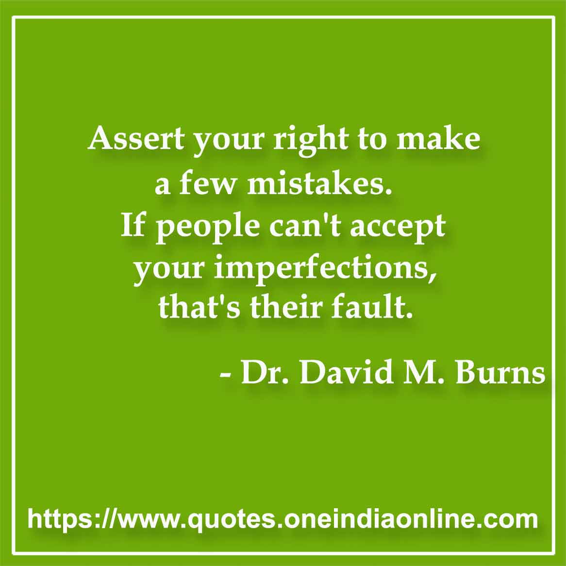 Assert your right to make a few mistakes. If people can't accept your imperfections, that's their fault.

- Mistake Quotes by Dr. David M. Burns 