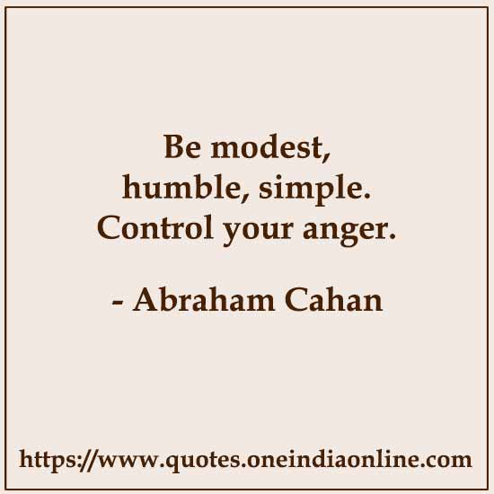 Be modest, humble, simple. Control your anger.

- Abraham Cahan