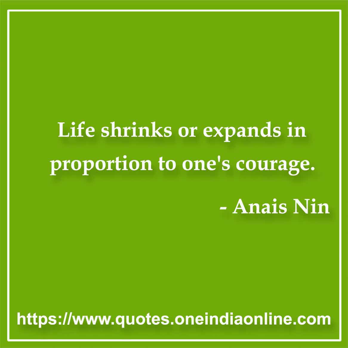 Life shrinks or expands in proportion to one's courage.

- Courage Quotes by Anais Nin