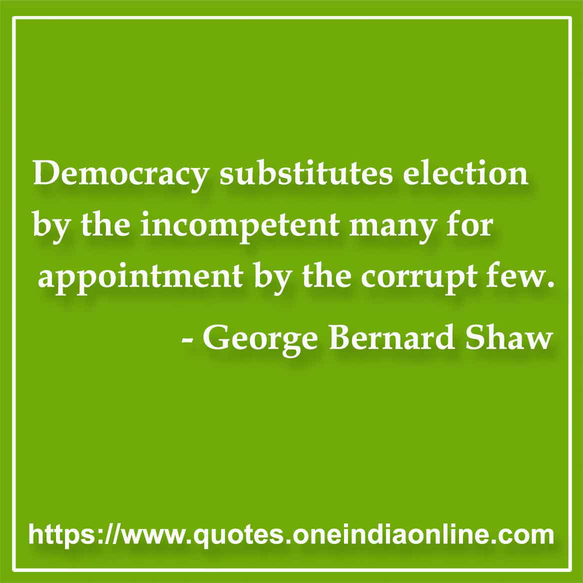 Democracy substitutes election by the incompetent many for appointment by the corrupt few.

- Democracy Quotes by George Bernard Shaw