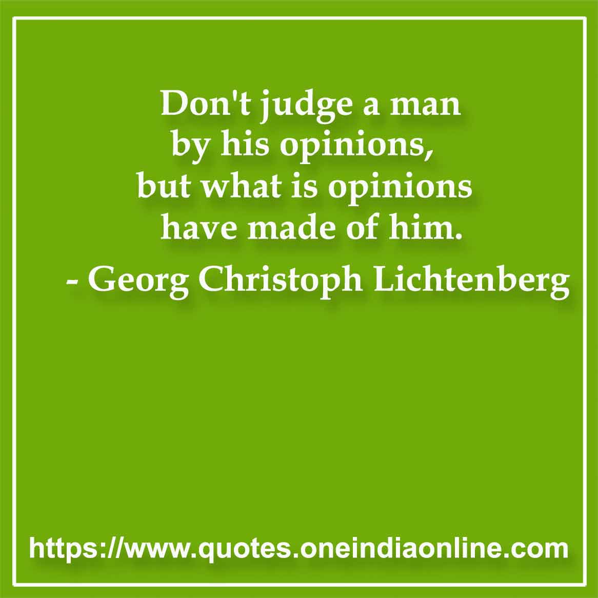 Don't judge a man by his opinions, but what is opinions have made of him. 

- Georg Christoph Lichtenberg Quotes
