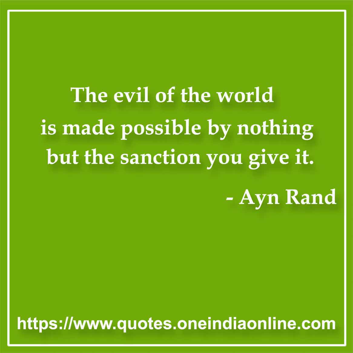 The evil of the world is made possible by nothing but the sanction you give it.

- Evil Quotes by Ayn Rand