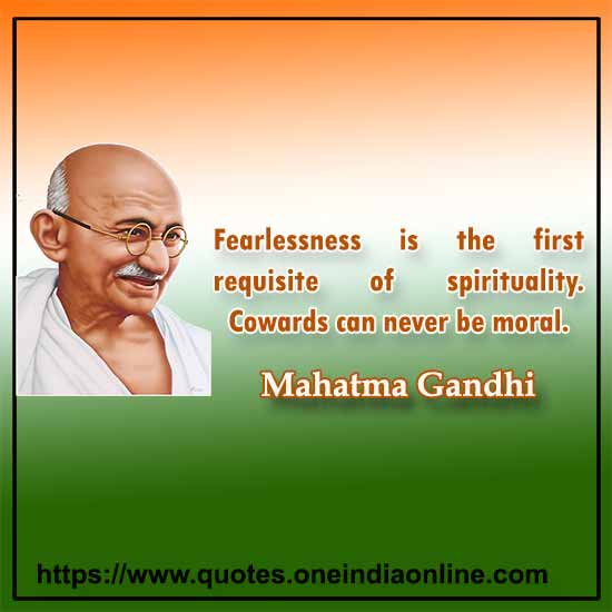 Fearlessness is the first requisite of spirituality. Cowards can never be moral.