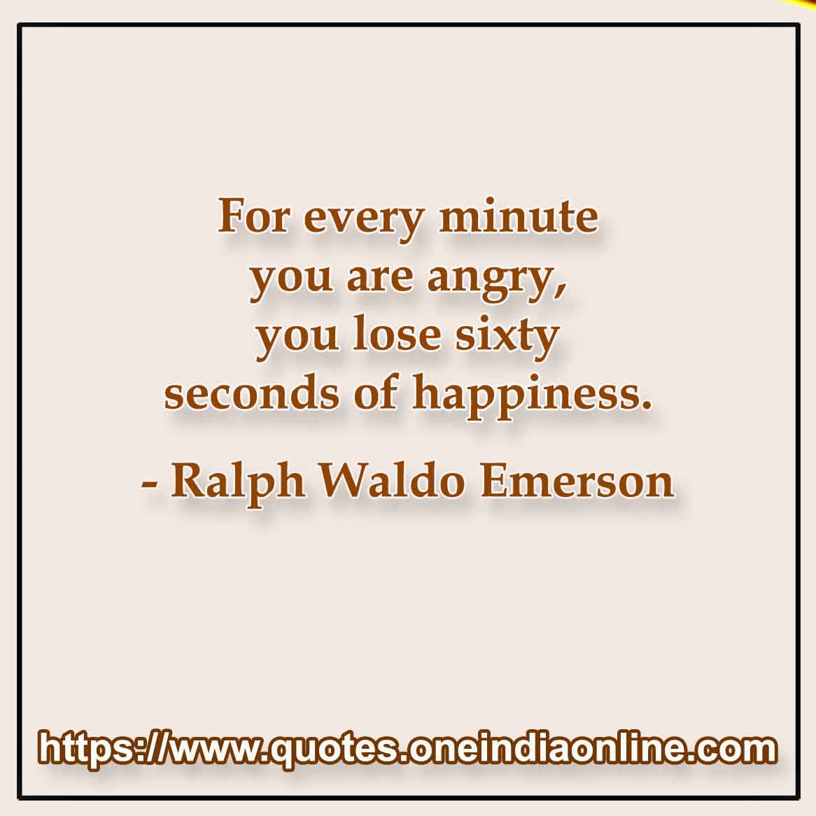 For every minute you are angry, you lose sixty seconds of happiness.

- Famous Happy Quotes by Ralph Waldo Emerson