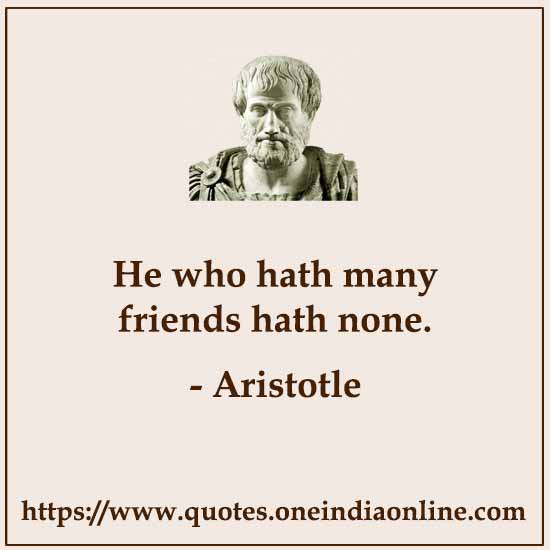 He who hath many friends hath none.  Aristotle Thoughts