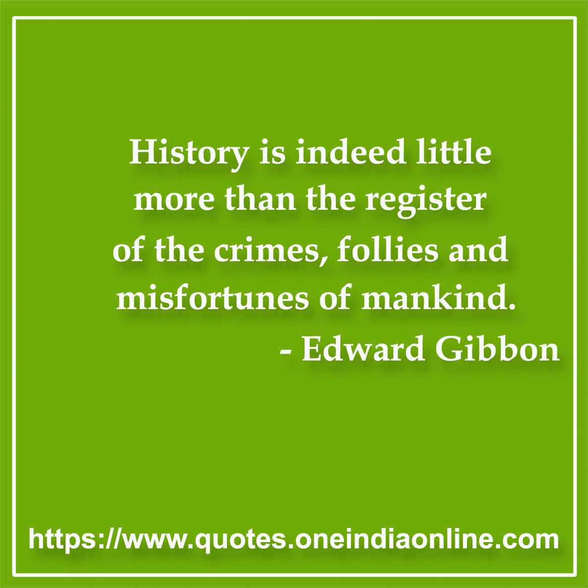 History is indeed little more than the register of the crimes, follies and misfortunes of mankind.

- Crime Quotes by Edward Gibbon