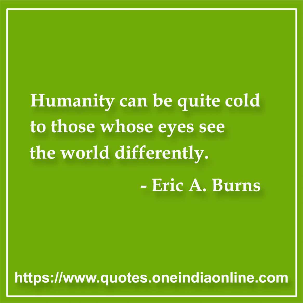 Humanity can be quite cold to those whose eyes see the world differently.

- Creativity Quotes by Eric A. Burns