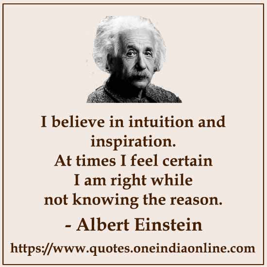 I believe in intuition and inspiration. At times I feel certain I am right while not knowing the reason.