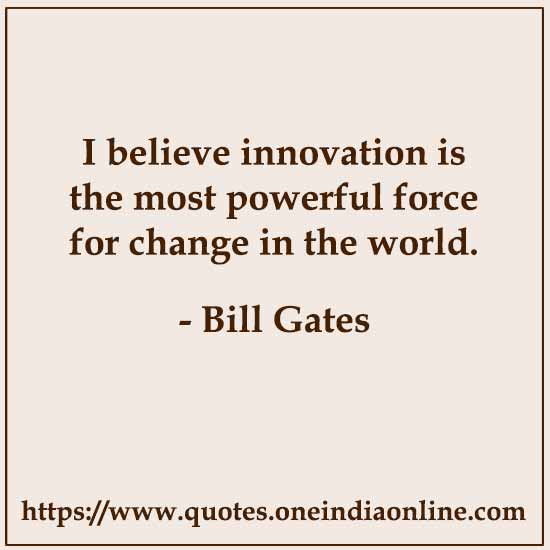 I believe innovation is the most powerful force for change in the world.