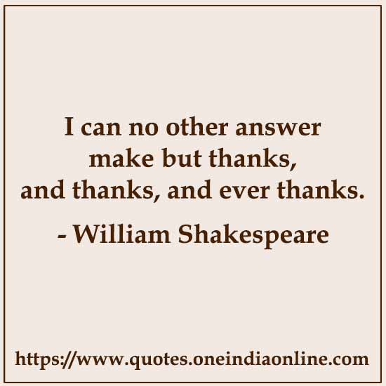 I can no other answer make but thanks, and thanks, and ever thanks. 

- William Shakespeare