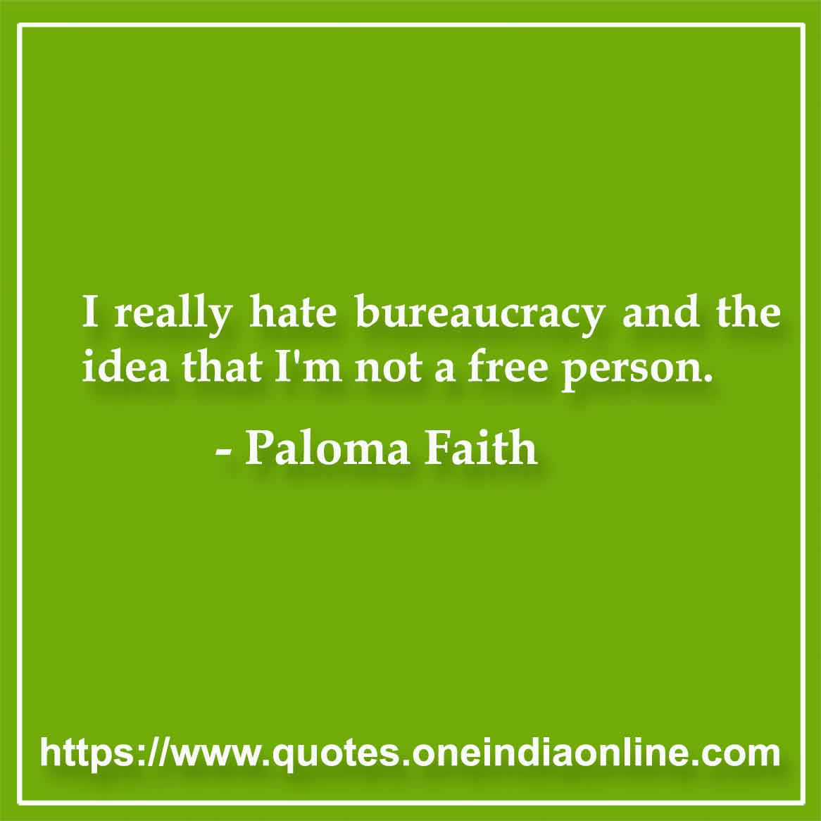 I really hate bureaucracy and the idea that I'm not a free person.

- Paloma Faith