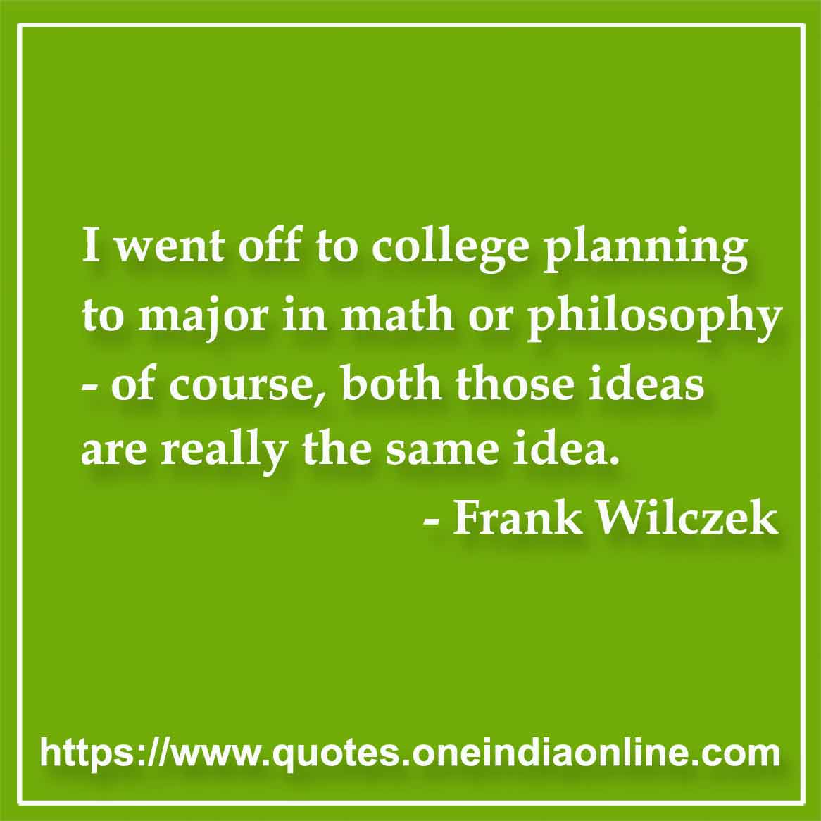 I went off to college planning to major in math or philosophy - of course, both those ideas are really the same idea.

- Mathematics Quotes by Frank Wilczek 
