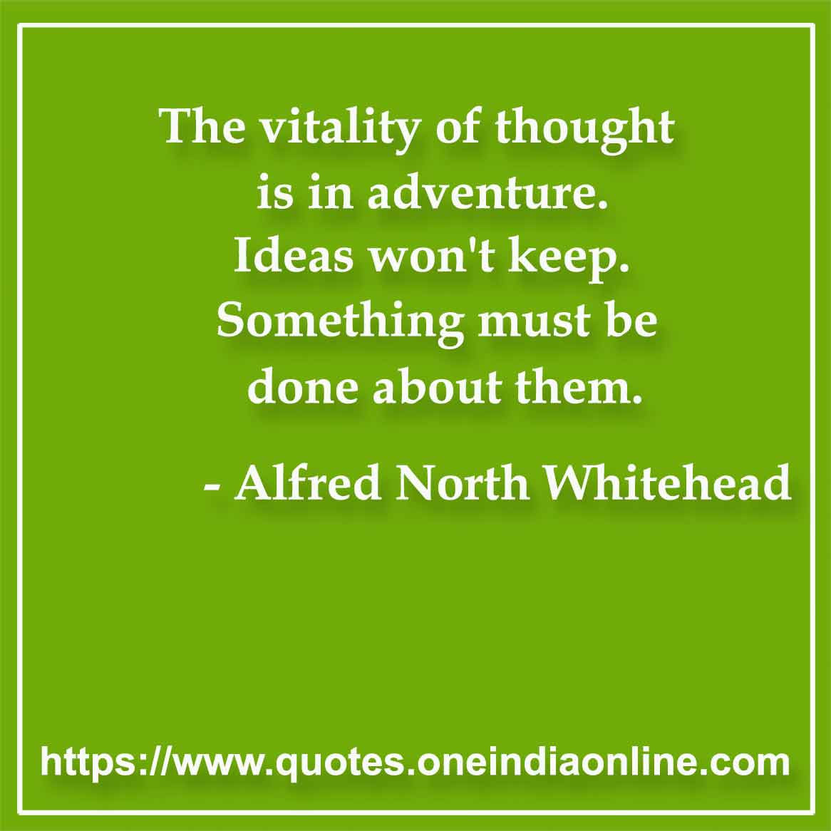 The vitality of thought is in adventure. Ideas won't keep. Something must be done about them.

- Idea Quotes by Alfred North Whitehead