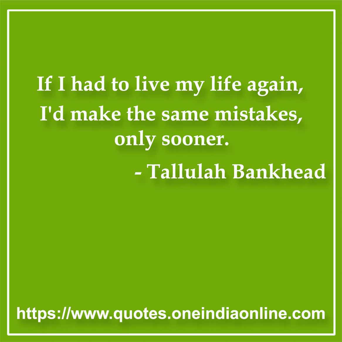 If I had to live my life again, I'd make the same mistakes, only sooner.

- Tallulah Bankhead Quotes