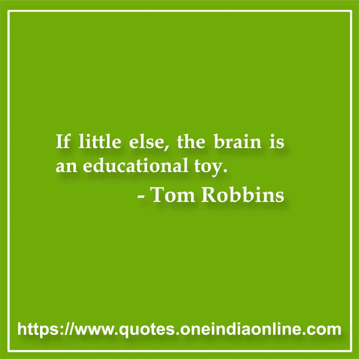 If little else, the brain is an educational toy.

- Brain Quote by Tom Robbins