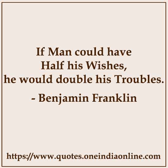 If Man could have Half his Wishes, he would double his Troubles.
