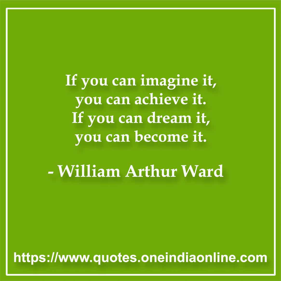 If you can imagine it, you can achieve it. If you can dream it, you can become it.

- William Arthur Ward