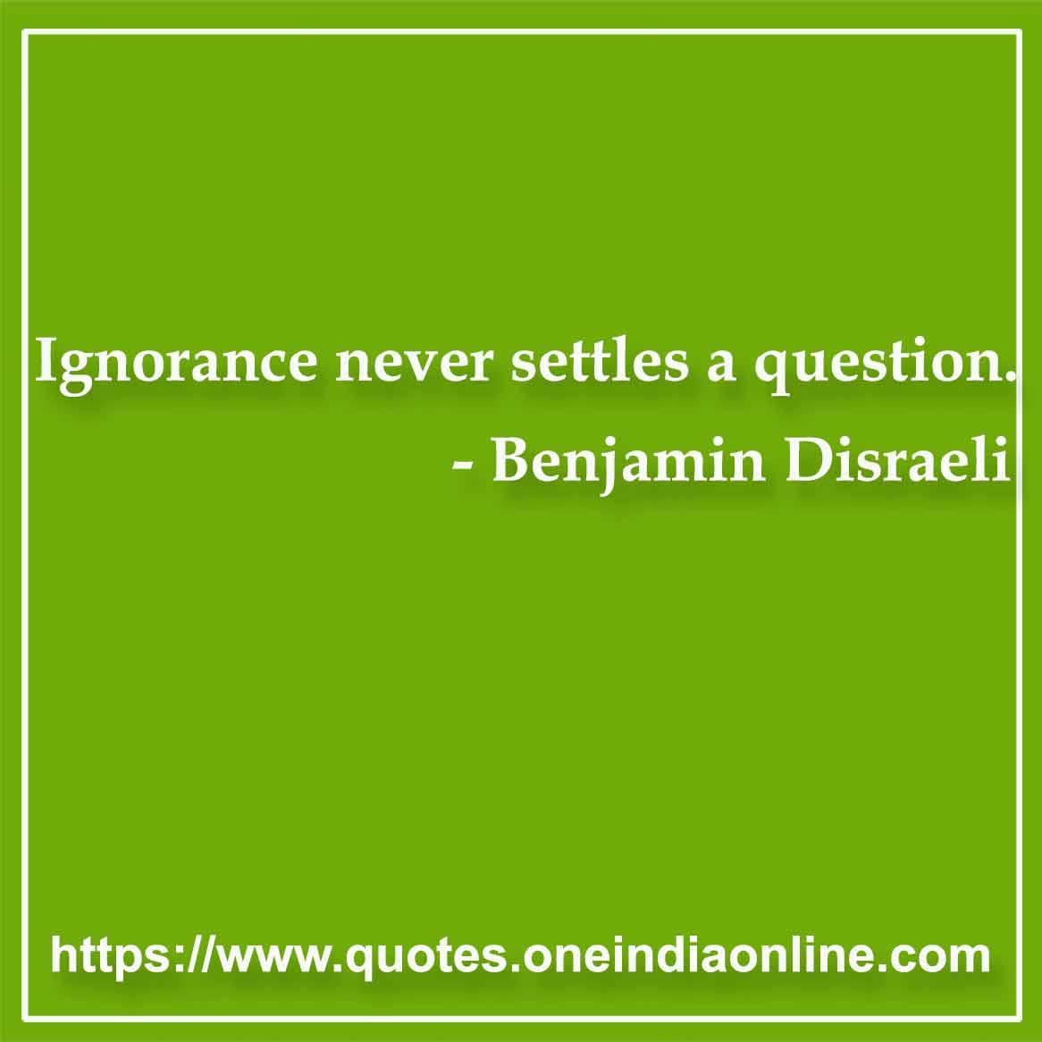 Ignorance never settles a question.

- Ignorance Quotes by Benjamin Disraeli