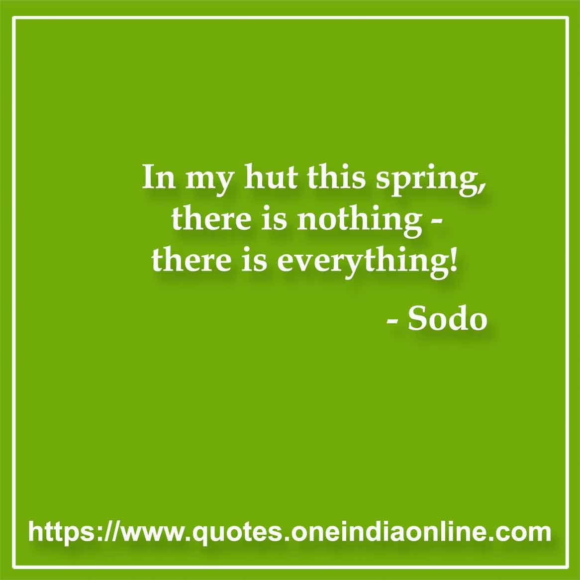 In my hut this spring, there is nothing - there is everything!

- Sodo Quotes 