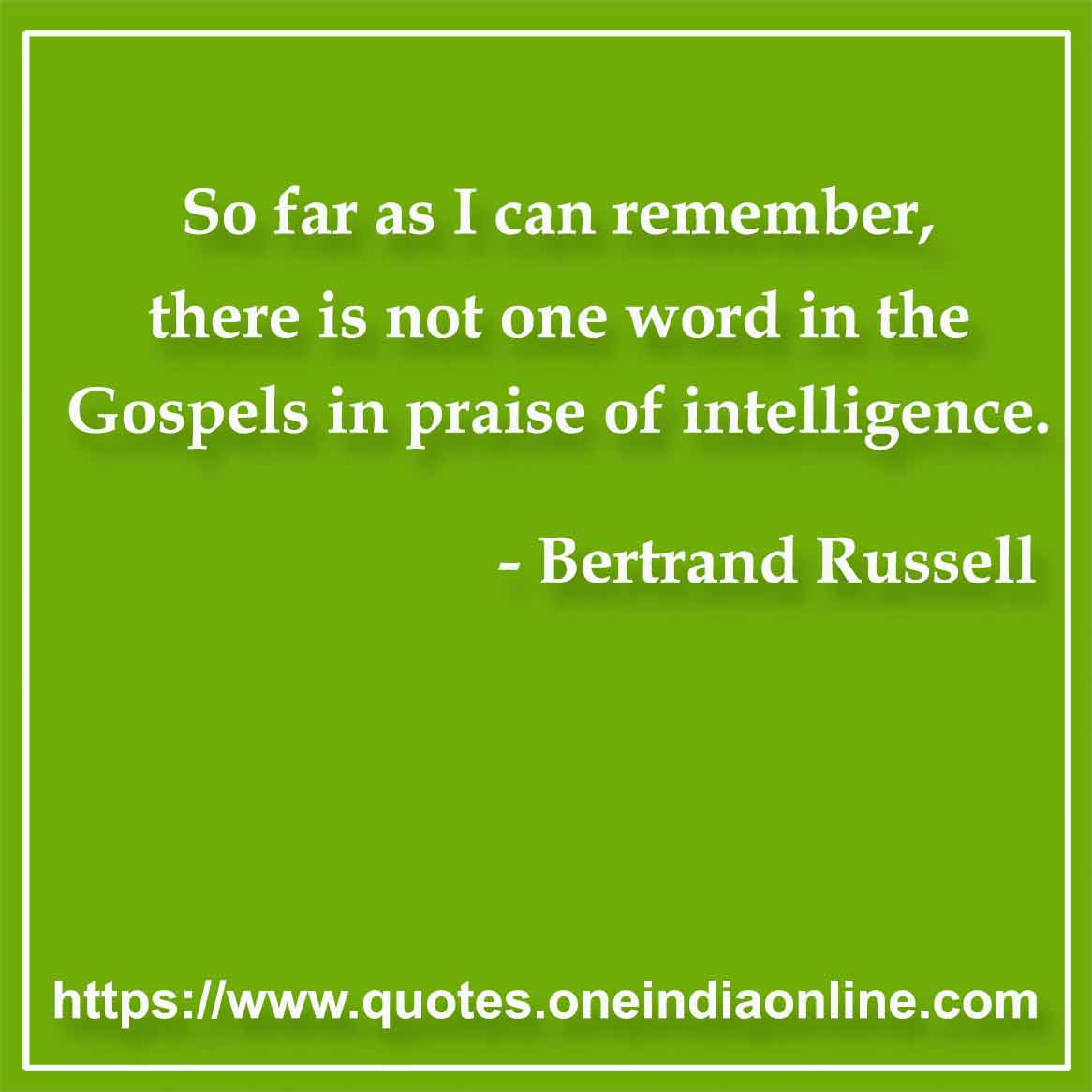 So far as I can remember, there is not one word in the Gospels in praise of intelligence. 

- Intelligent Quotes by Bertrand Russell