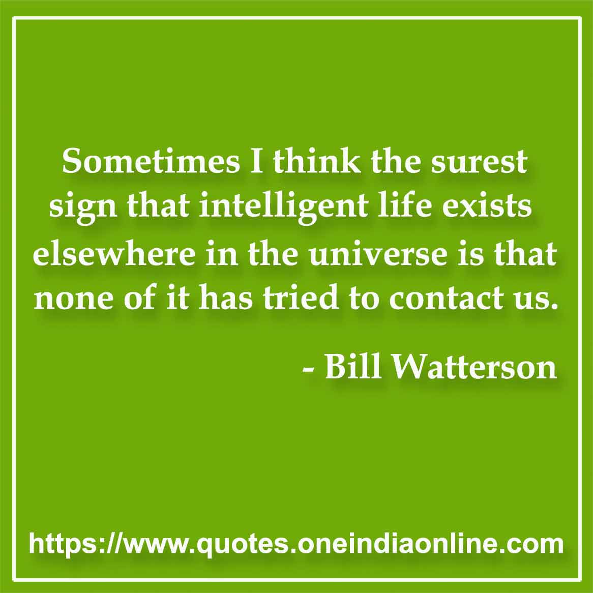 Sometimes I think the surest sign that intelligent life exists elsewhere in the universe is that none of it has tried to contact us.

- Intelligent Quotes by Bill Watterson