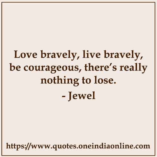 Love bravely, live bravely, be courageous, there’s really nothing to lose.

- Famous Quotations in English by Jewel