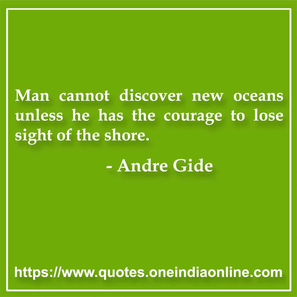 Man cannot discover new oceans unless he has the courage to lose sight of the shore.

- Andre Gide
