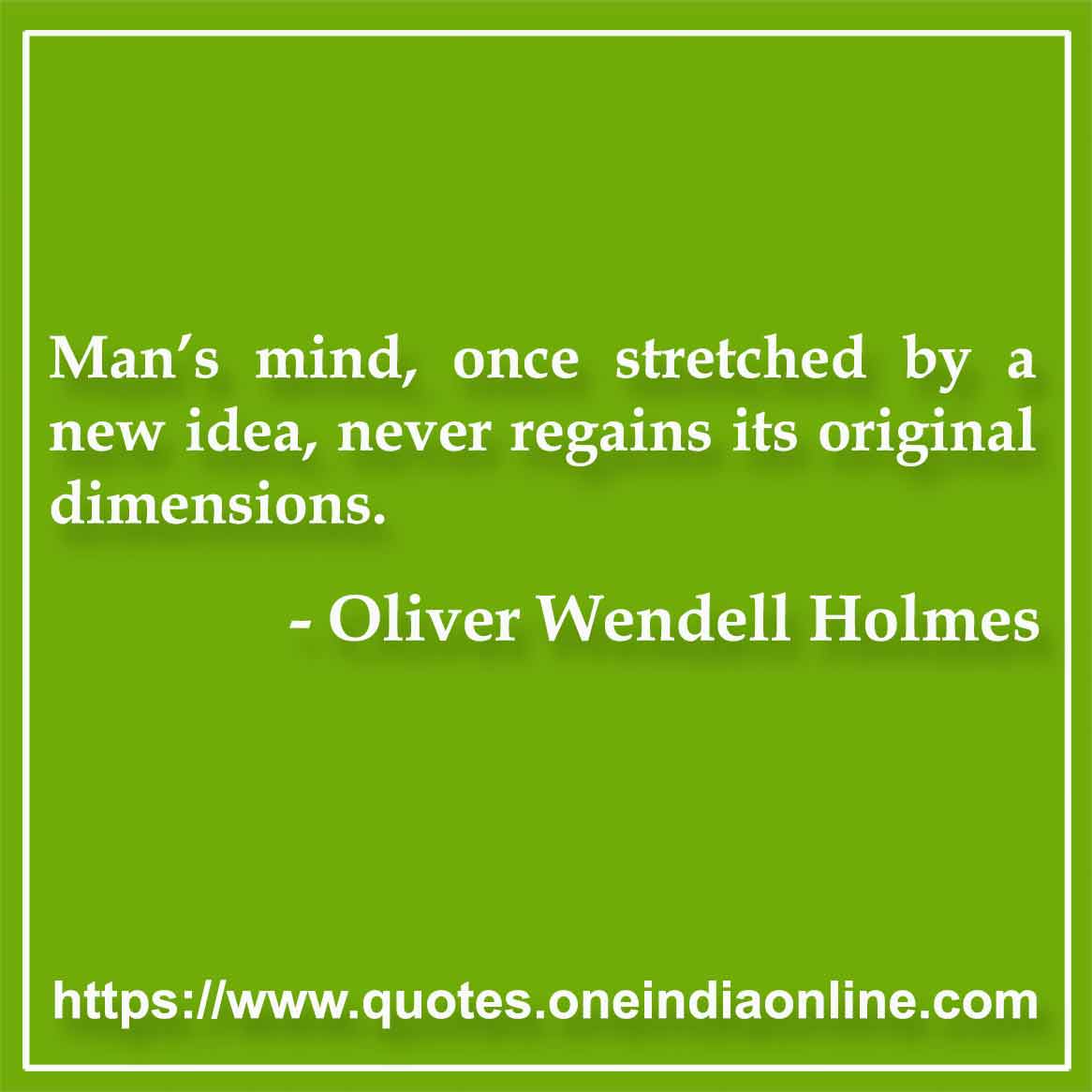 Man’s mind, once stretched by a new idea, never regains its original dimensions.

- Learning Thoughts by Oliver Wendell Holmes 