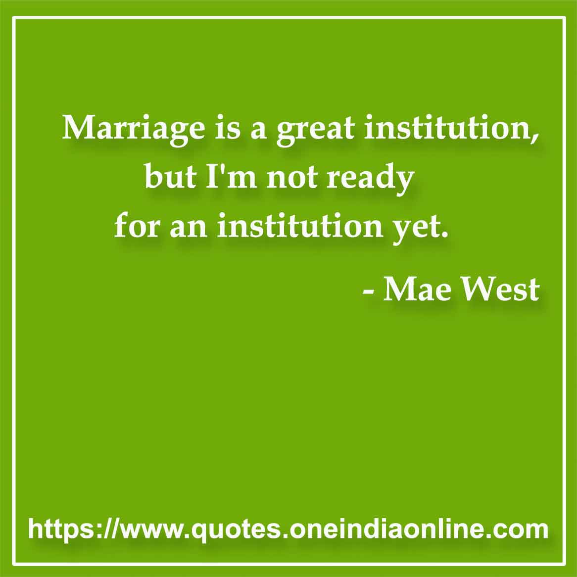 Marriage is a great institution, but I'm not ready for an institution yet.

- Marriage Quotes by Mae West