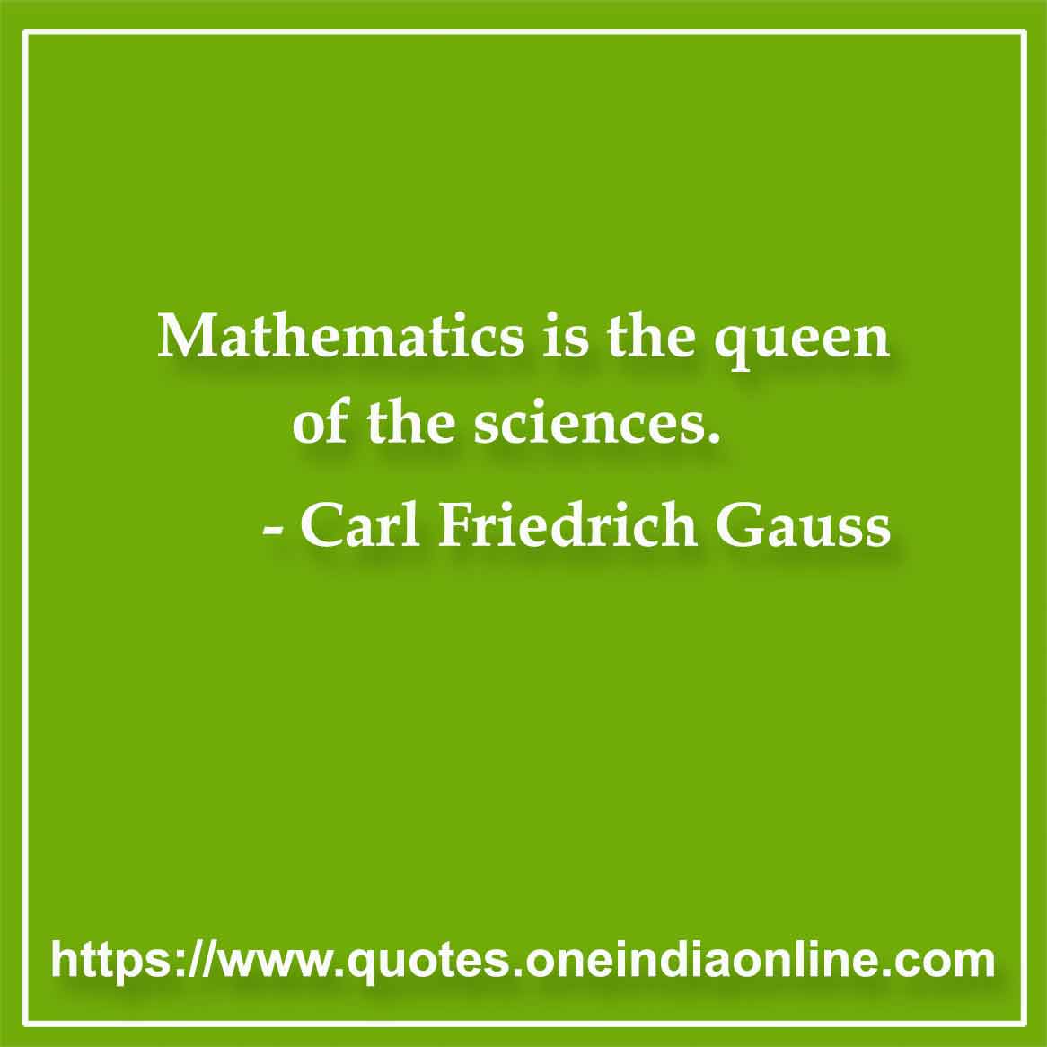 Mathematics is the queen of the sciences.

- Mathematics Quotes by Carl Friedrich Gauss 
