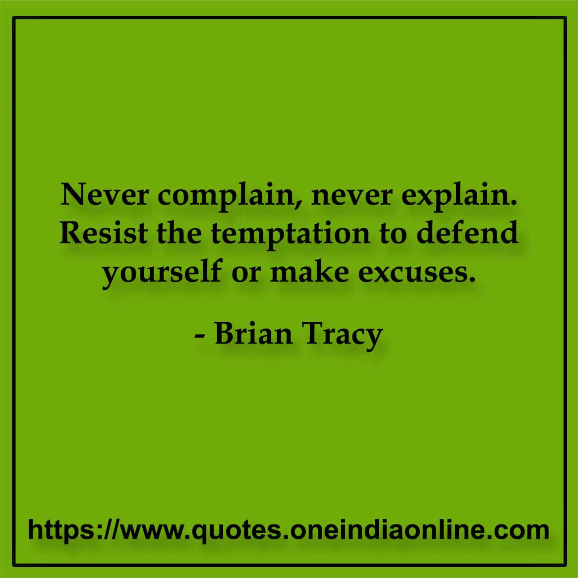 Never complain, never explain. Resist the temptation to defend yourself or make excuses.

- Brian Tracy