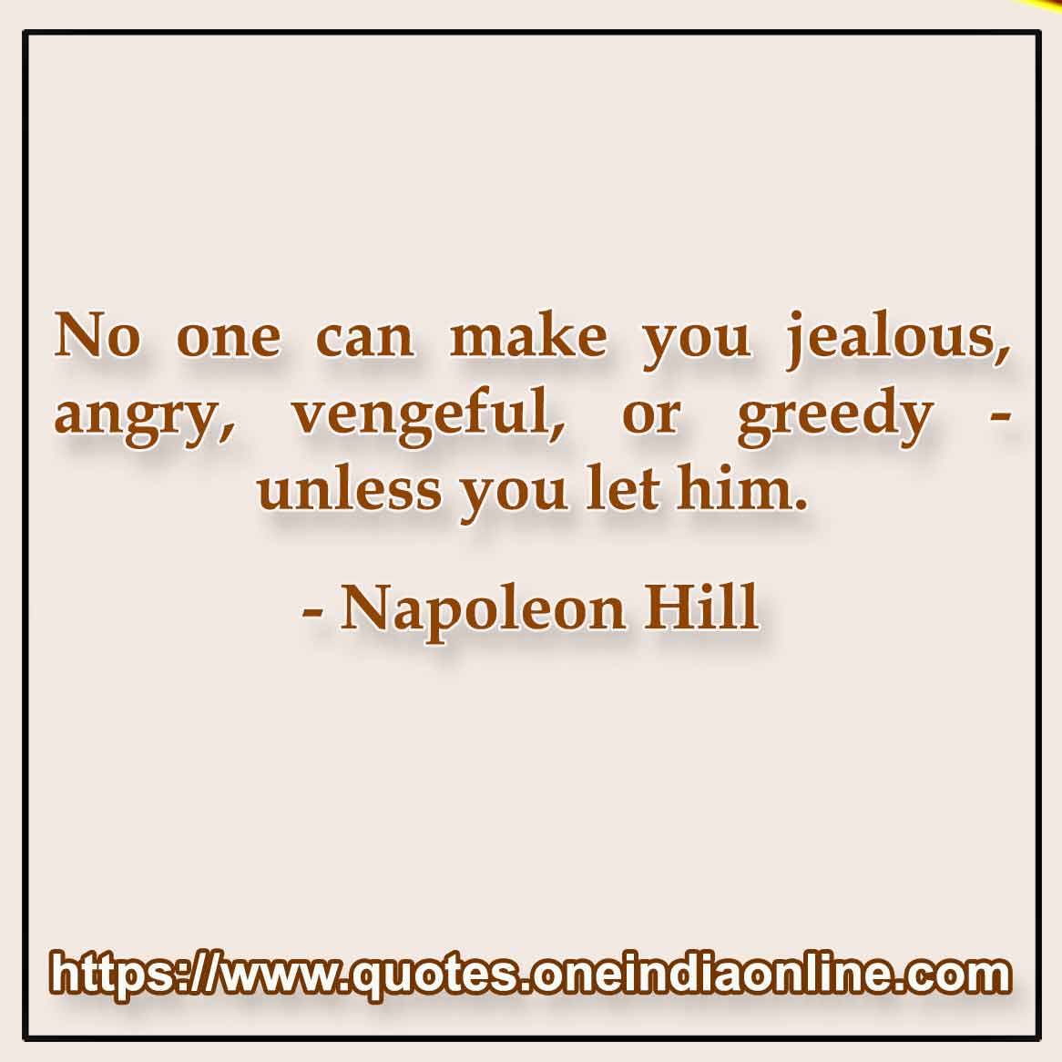 No one can make you jealous, angry, vengeful, or greedy - unless you let him.

- Famous Quotations in English by Napoleon Hill