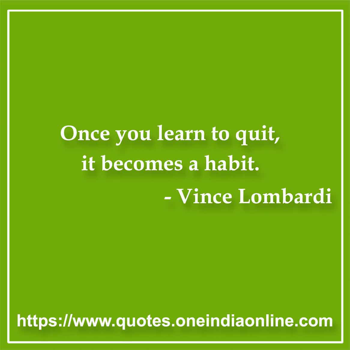 Once you learn to quit, it becomes a habit.

- Addiction Quote by Vince Lombardi 