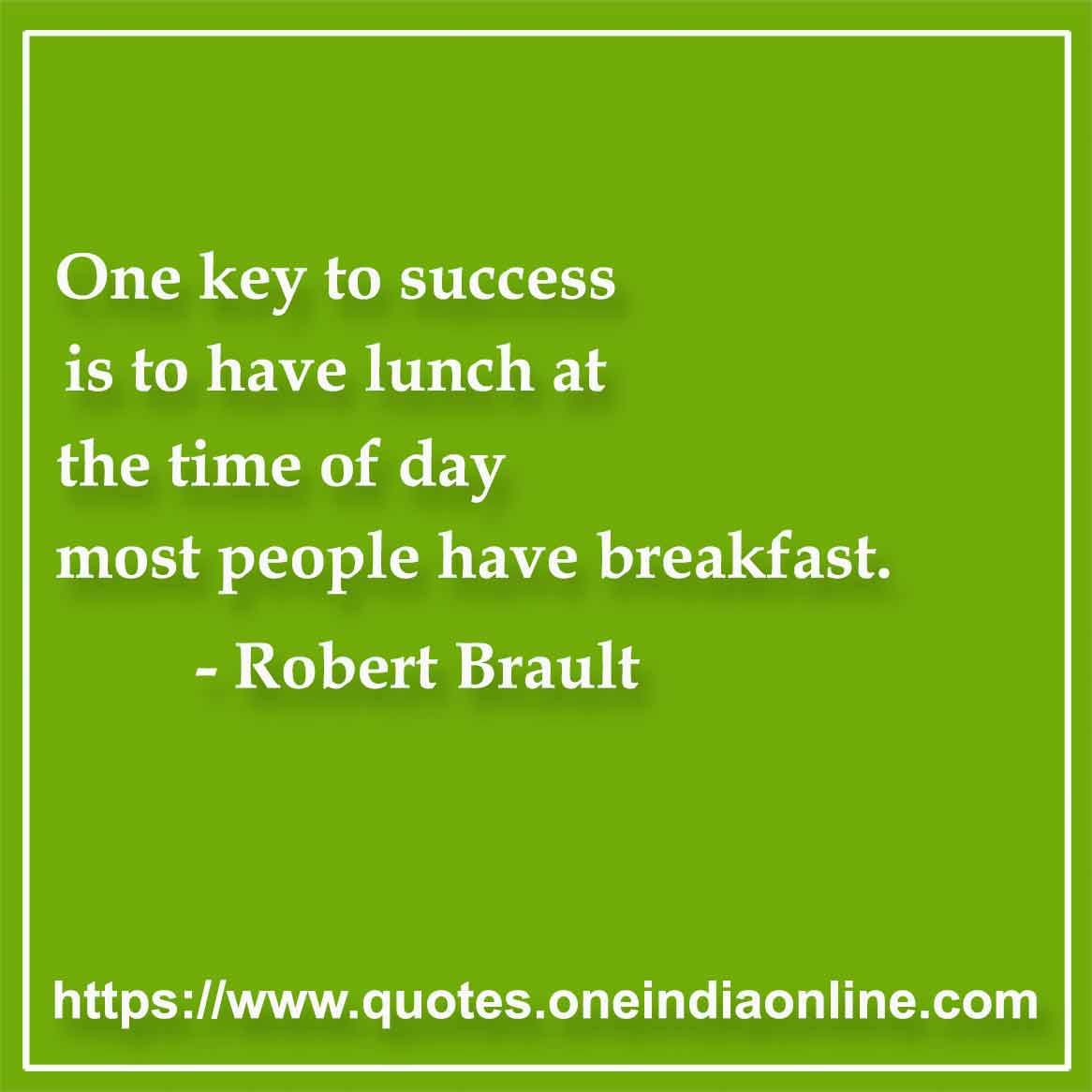 One key to success is to have lunch at the time of day most people have breakfast. 

- Robert Brault