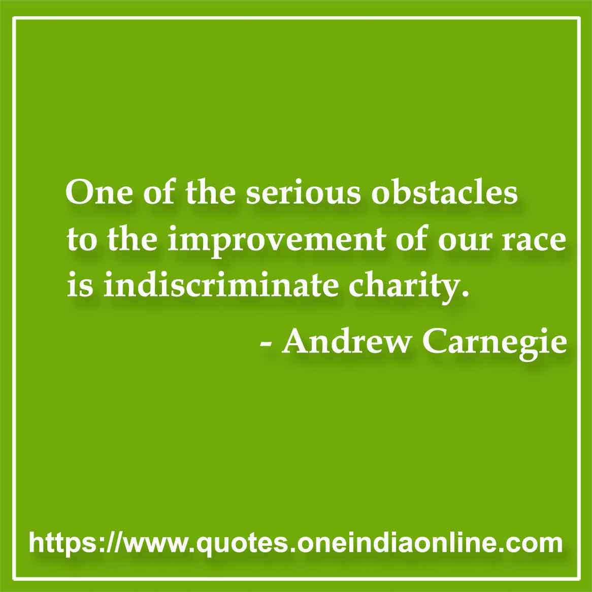One of the serious obstacles to the improvement of our race is indiscriminate charity. Andrew Carnegie