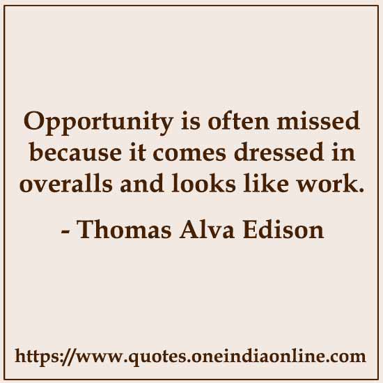 Opportunity is often missed because it comes dressed in overalls and looks like work.