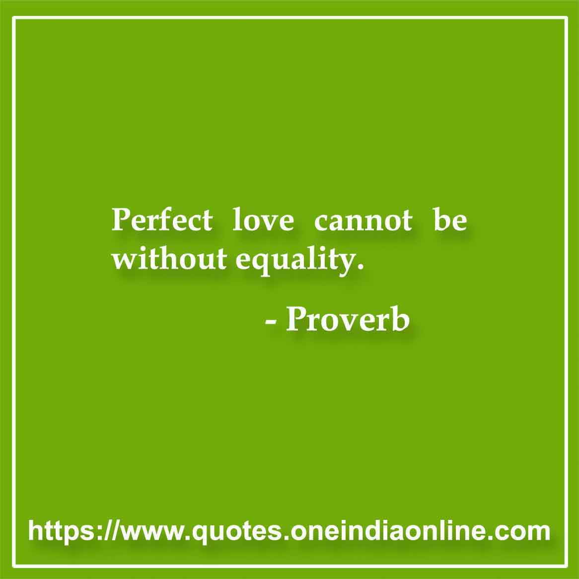 Perfect love cannot be without equality. 

Scottish Proverb