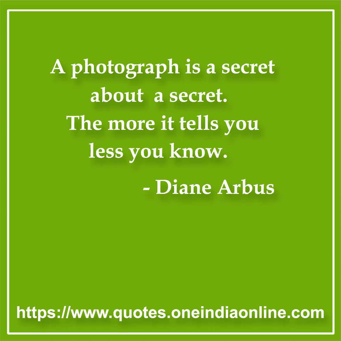 A photograph is a secret about a secret. The more it tells you less you know.

- Photography Quotes by Diane Arbus 