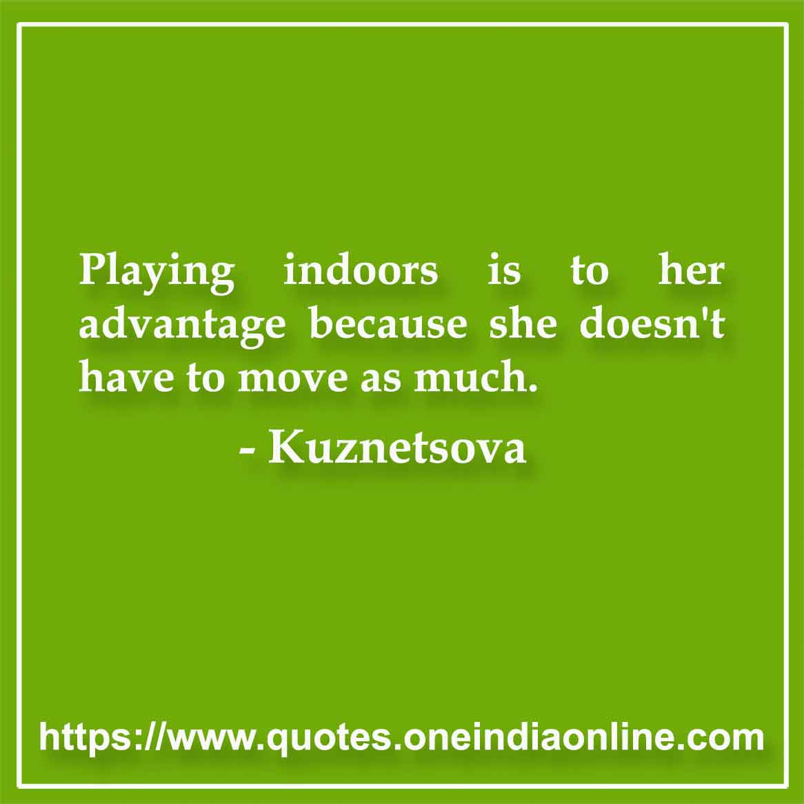 Playing indoors is to her advantage because she doesn't have to move as much.

- Kuznetsova