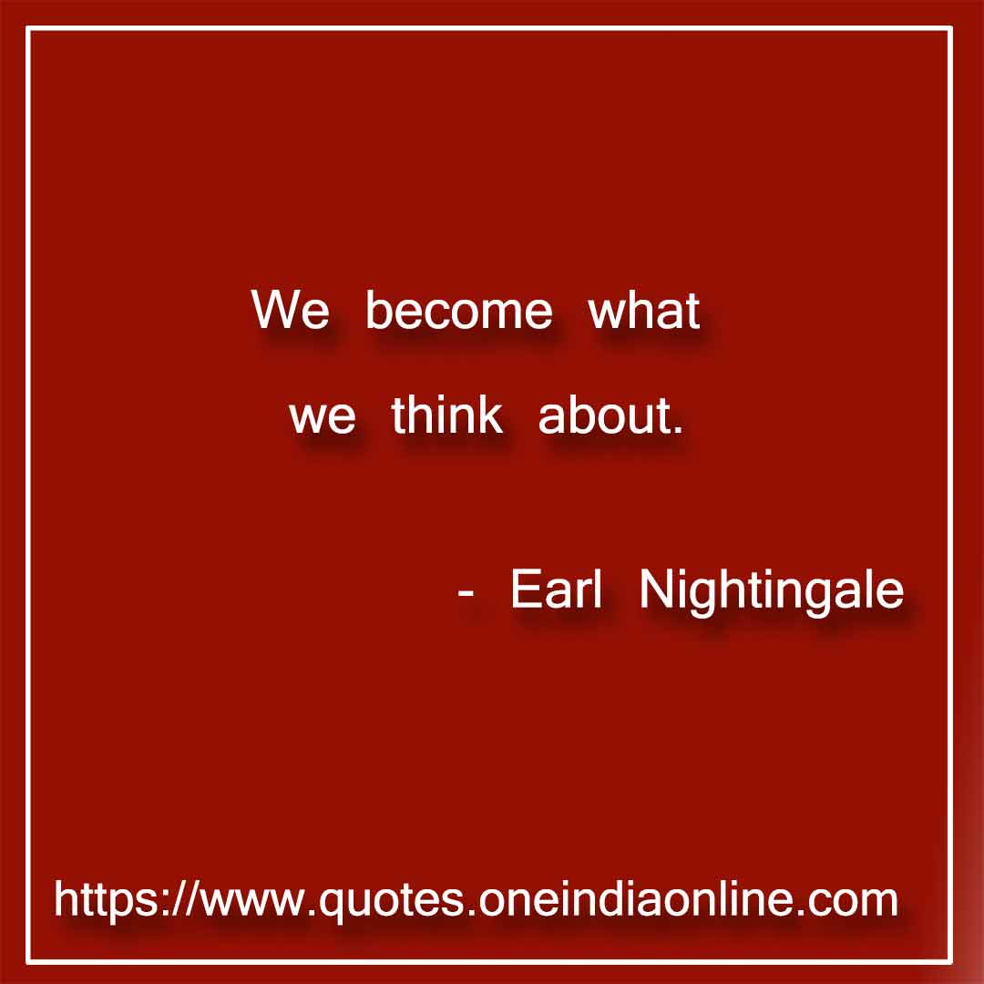 We become what we think about. Earl Nightingale